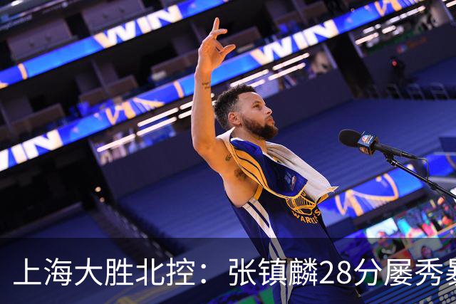 上海大胜北控:张镇麟28分屡秀暴扣 廖三宁34+5+4创生涯纪录